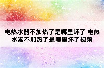 电热水器不加热了是哪里坏了 电热水器不加热了是哪里坏了视频